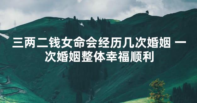 三两二钱女命会经历几次婚姻 一次婚姻整体幸福顺利